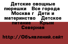 Детские овощные пюрешки - Все города, Москва г. Дети и материнство » Детское питание   . Крым,Северная